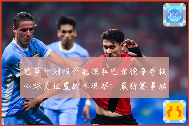 巴萨计划报价孔德和巴尔德争夺核心球员位置战术观察：最新赛事动态与深度分析