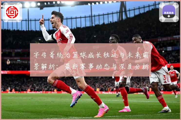 字母哥统治篮球成长轨迹与未来前景解析：最新赛事动态与深度分析