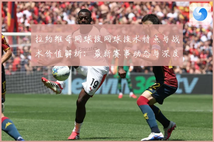 拉约维奇网球技网球技术特点与战术价值解析：最新赛事动态与深度分析