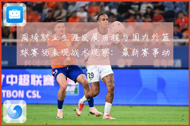周琦职业生涯发展历程与国内外篮球赛场表现战术观察：最新赛事动态与深度分析
