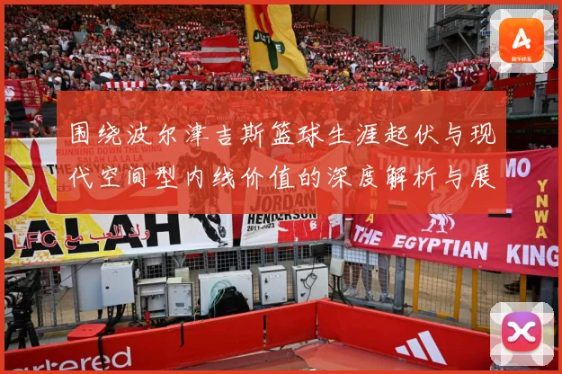 围绕波尔津吉斯篮球生涯起伏与现代空间型内线价值的深度解析与展望：最新赛事动态与深度分析