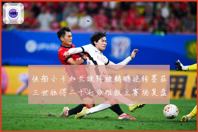 快船小卡加兰缺阵被鹈鹕逆转墨菲三世独得二十七分难救主赛场复盘：最新赛事动态与深度分析
