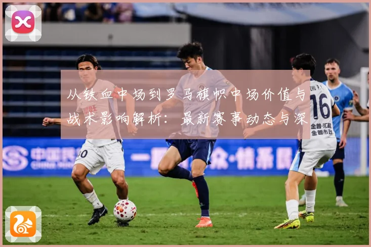 从铁血中场到罗马旗帜中场价值与战术影响解析：最新赛事动态与深度分析