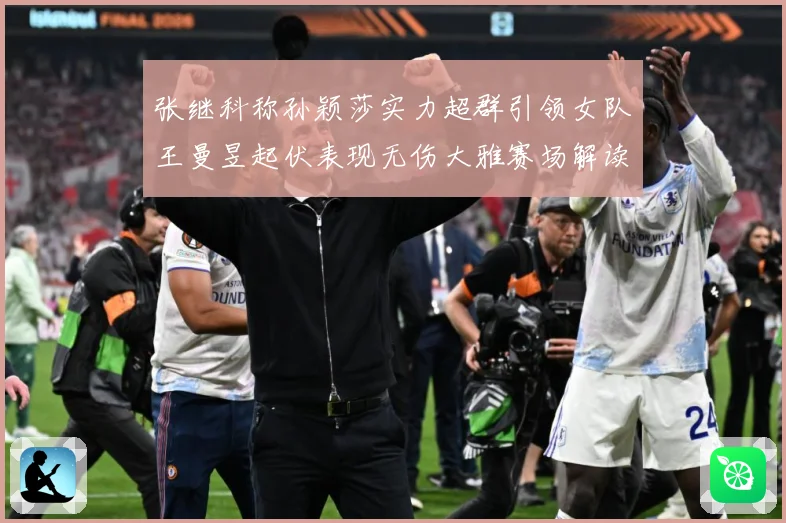张继科称孙颖莎实力超群引领女队王曼昱起伏表现无伤大雅赛场解读：最新赛事动态与深度分析