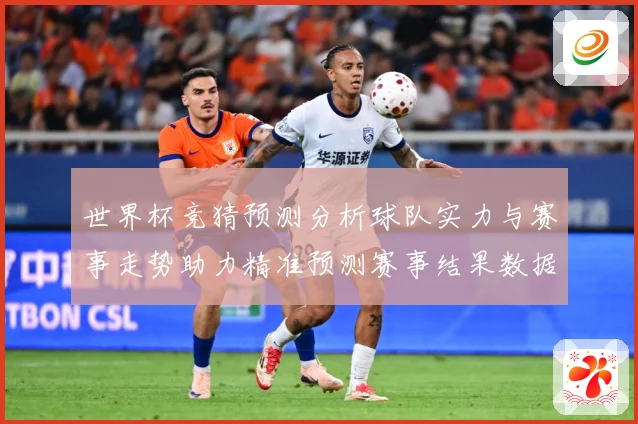 世界杯竞猜预测分析球队实力与赛事走势助力精准预测赛事结果数据研判：最新赛事动态与深度分析