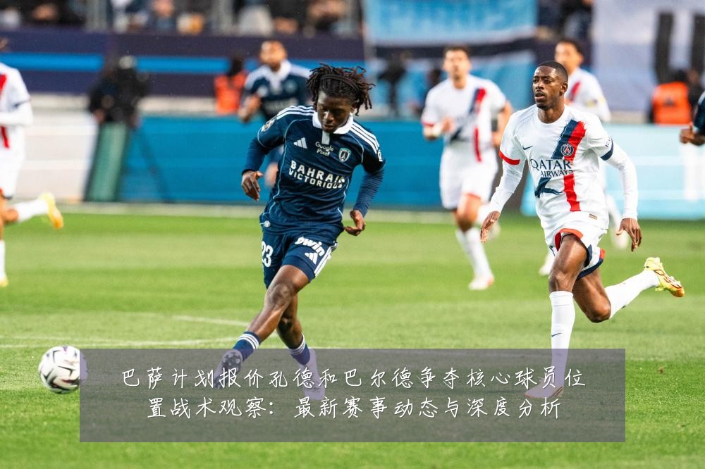 巴萨计划报价孔德和巴尔德争夺核心球员位置战术观察:最新赛事动态与深度分析