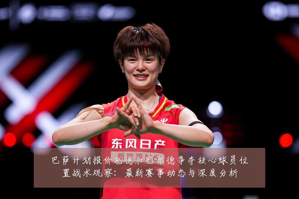 巴萨计划报价孔德和巴尔德争夺核心球员位置战术观察:最新赛事动态与深度分析