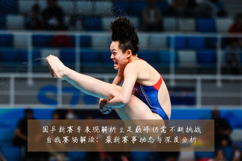 国乒新赛季表现解析立足巅峰仍需不断挑战自我赛场解读:最新赛事动态与深度分析