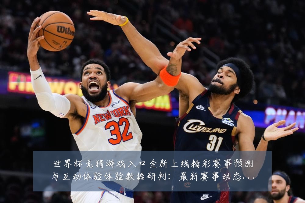 世界杯竞猜游戏入口全新上线精彩赛事预测与互动体验体验数据研判:最新赛事动态与深度分析
