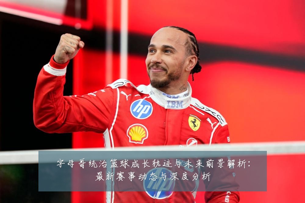 字母哥统治篮球成长轨迹与未来前景解析:最新赛事动态与深度分析