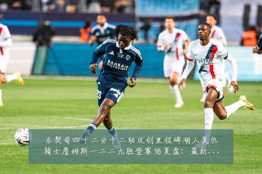 东契奇四十二分十二助攻创里程碑湖人复仇骑士詹姆斯一二二九胜登赛场复盘:最新赛事动态与深度分析