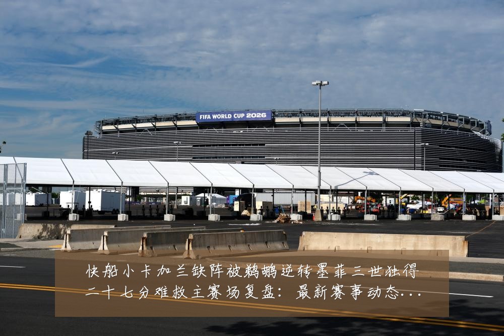 快船小卡加兰缺阵被鹈鹕逆转墨菲三世独得二十七分难救主赛场复盘:最新赛事动态与深度分析