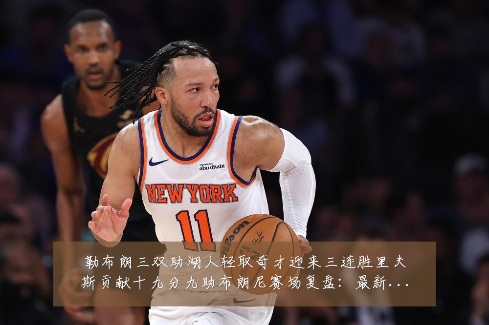 勒布朗三双助湖人轻取奇才迎来三连胜里夫斯贡献十九分九助布朗尼赛场复盘:最新赛事动态与深度分析