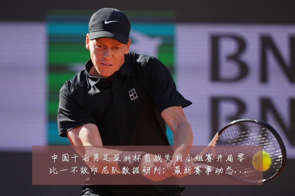 中国十七男足亚洲杯首战失利小组赛开局零比一不敌印尼队数据研判:最新赛事动态与深度分析