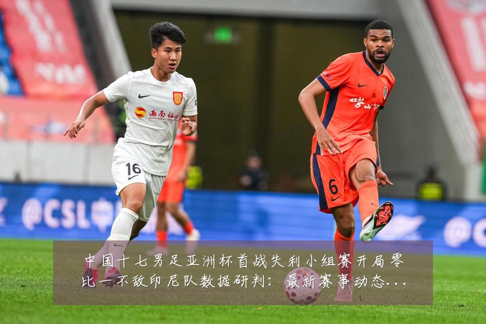 中国十七男足亚洲杯首战失利小组赛开局零比一不敌印尼队数据研判:最新赛事动态与深度分析